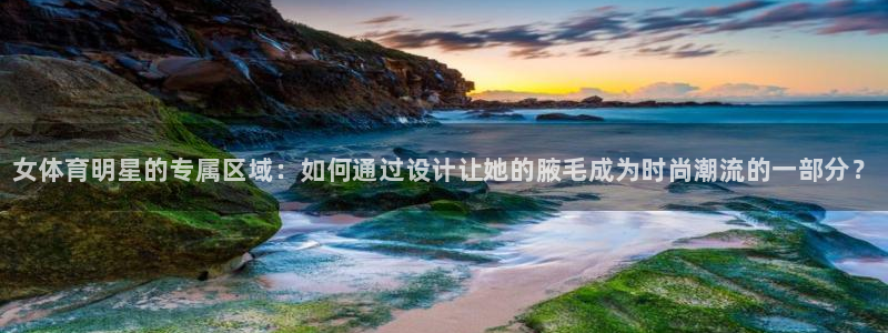 MK体育官方正版app神州：女体育明星的专属区域：如何通过设