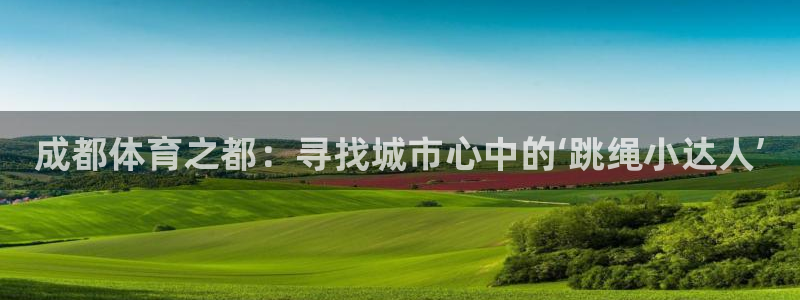 MK体育官网下载平台是正规平台吗安全吗：成都体育之都：寻找城