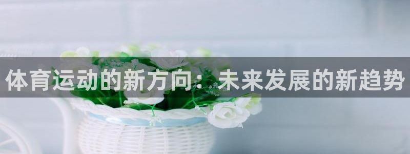 MK体育官网下载：体育运动的新方向：未来发展的新趋势