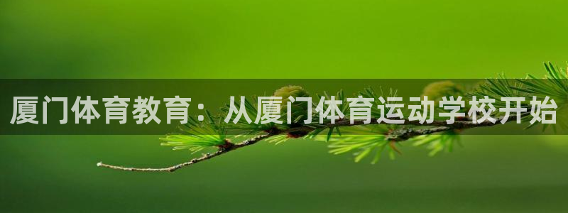 MK体育官方正版app五金厂：厦门体育教育：从厦门体育运动学