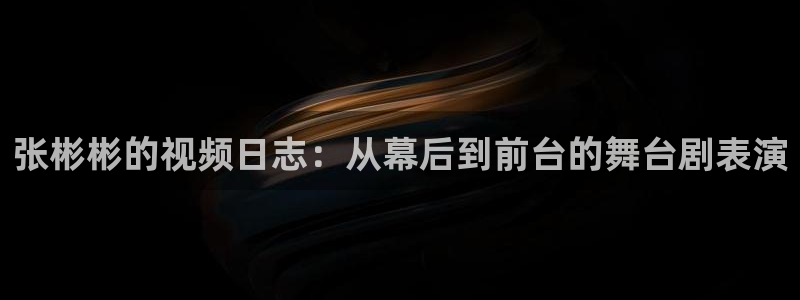 857雨燕直播体育：张彬彬的视频日志：从幕后到前台的舞台剧表演