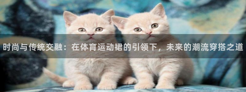  mk体育在线官网入口：时尚与传统交融：在体育运动裙的引领下，